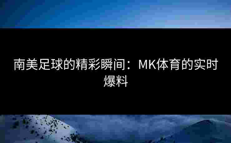 南美足球的精彩瞬间：MK体育的实时爆料