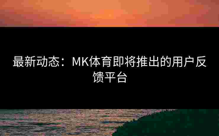 最新动态：MK体育即将推出的用户反馈平台