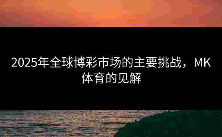 2025年全球博彩市场的主要挑战，MK体育的见解