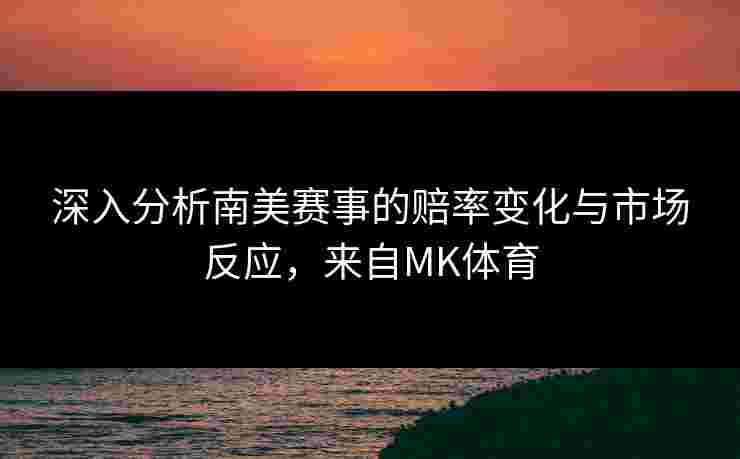 深入分析南美赛事的赔率变化与市场反应，来自MK体育