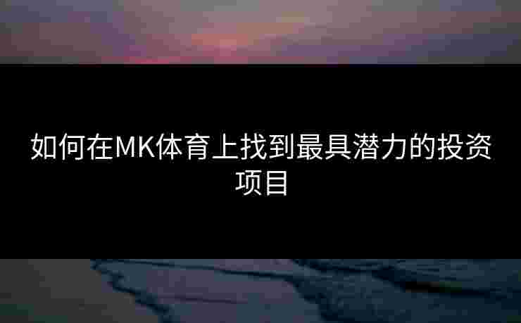 如何在MK体育上找到最具潜力的投资项目