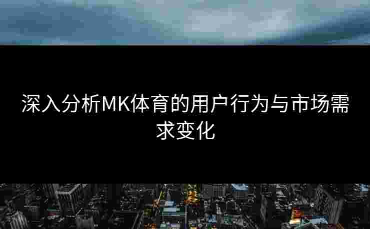 深入分析MK体育的用户行为与市场需求变化