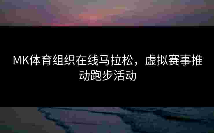 MK体育组织在线马拉松，虚拟赛事推动跑步活动