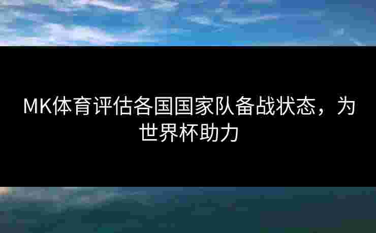 MK体育评估各国国家队备战状态,为世界杯助力 MK体育评估各国国家队备战状态,为世界杯助力