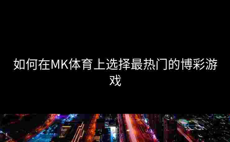 如何在MK体育上选择最热门的博彩游戏 如何在MK体育上选择最热门的博彩游戏
