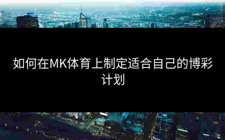 如何在MK体育上制定适合自己的博彩计划 如何在MK体育上制定适合自己的博彩计划