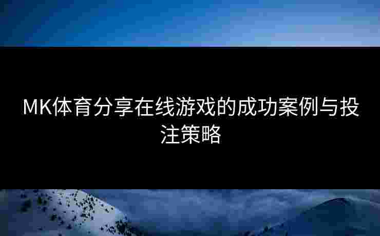 MK体育分享在线游戏的成功案例与投注策略 MK体育分享在线游戏的成功案例与投注策略