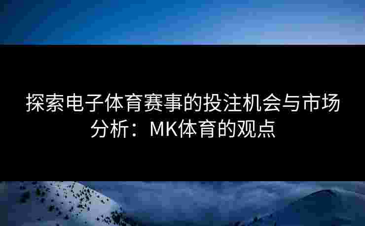 探索电子体育赛事的投注机会与市场分析：MK体育的观点