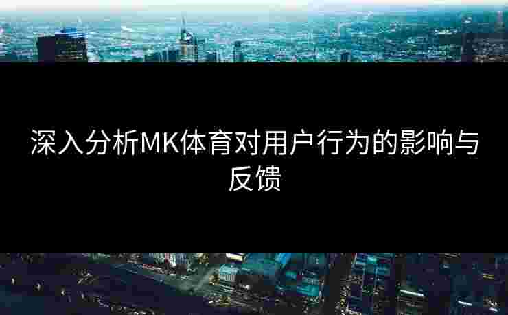 深入分析MK体育对用户行为的影响与反馈 深入分析MK体育对用户行为的影响与反馈