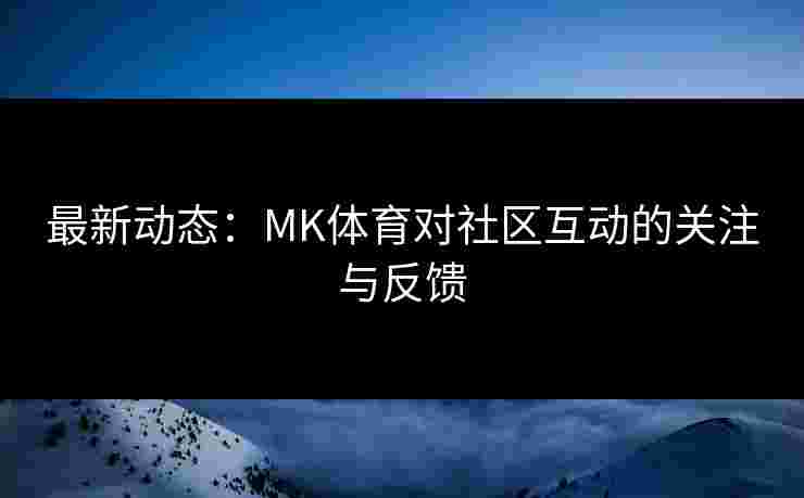 最新动态:MK体育对社区互动的关注与反馈 最新动态:MK体育对社区互动的关注与反馈