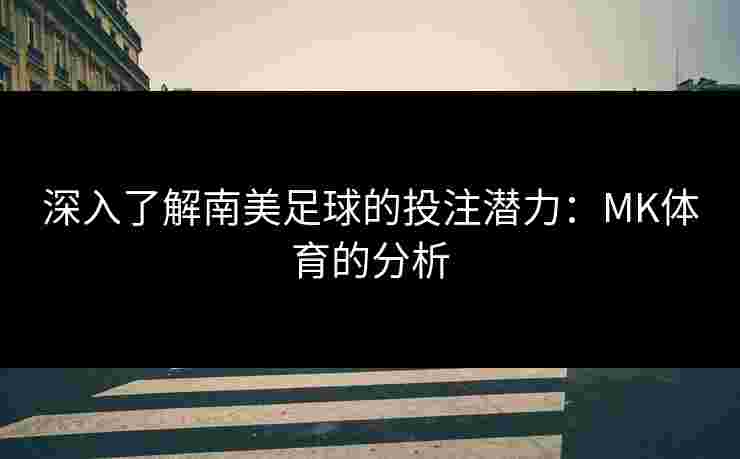 深入了解南美足球的投注潜力:MK体育的分析 深入了解南美足球的投注潜力:MK体育的分析