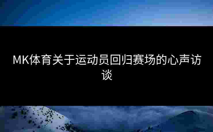 MK体育关于运动员回归赛场的心声访谈