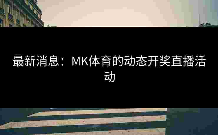 最新消息：MK体育的动态开奖直播活动