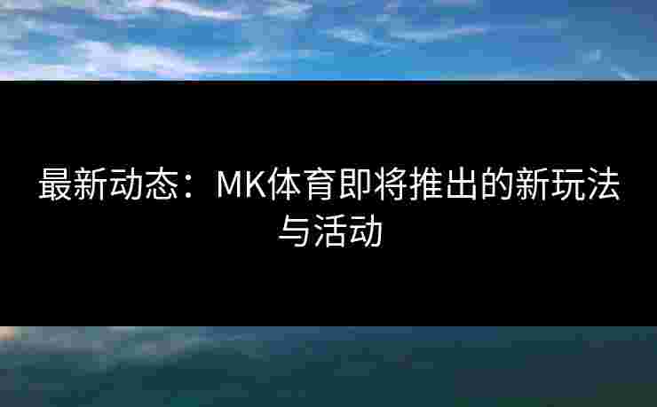 最新动态：MK体育即将推出的新玩法与活动