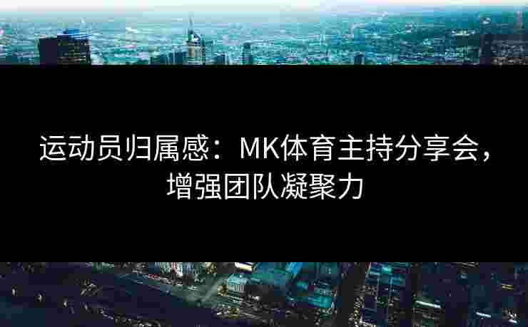 运动员归属感：MK体育主持分享会，增强团队凝聚力