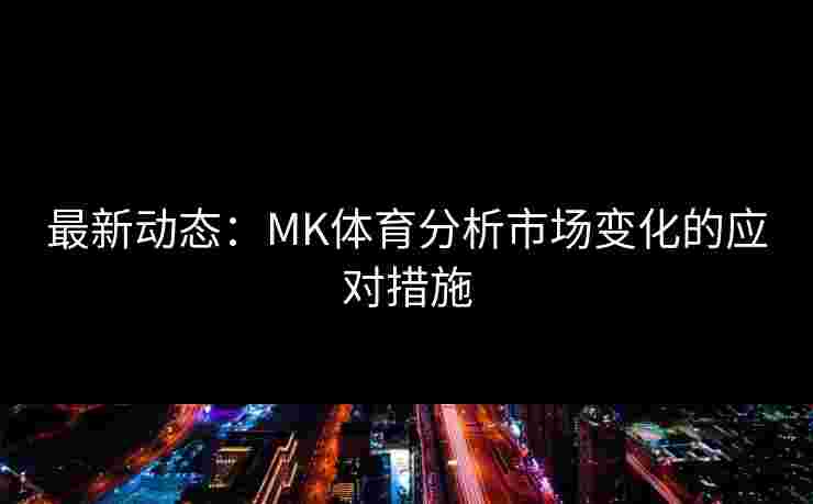 最新动态：MK体育分析市场变化的应对措施