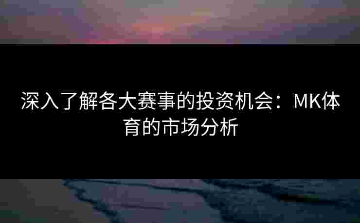 深入了解各大赛事的投资机会：MK体育的市场分析