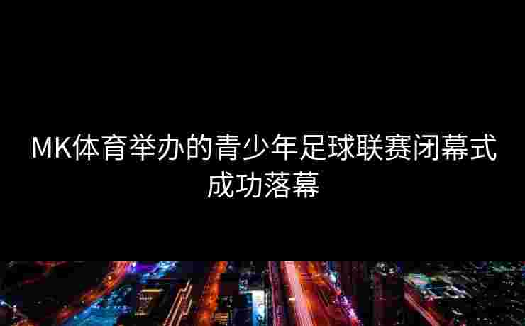 MK体育举办的青少年足球联赛闭幕式成功落幕