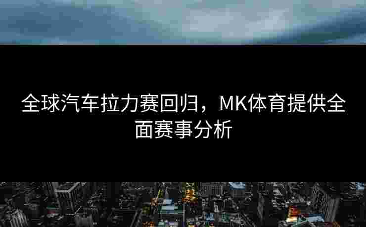 全球汽车拉力赛回归，MK体育提供全面赛事分析