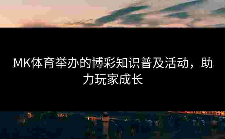 MK体育举办的博彩知识普及活动，助力玩家成长