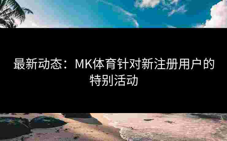 最新动态：MK体育针对新注册用户的特别活动