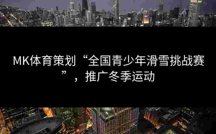 MK体育策划“全国青少年滑雪挑战赛”，推广冬季运动