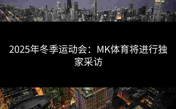 2025年冬季运动会：MK体育将进行独家采访