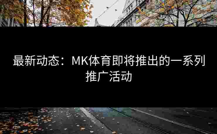 最新动态：MK体育即将推出的一系列推广活动