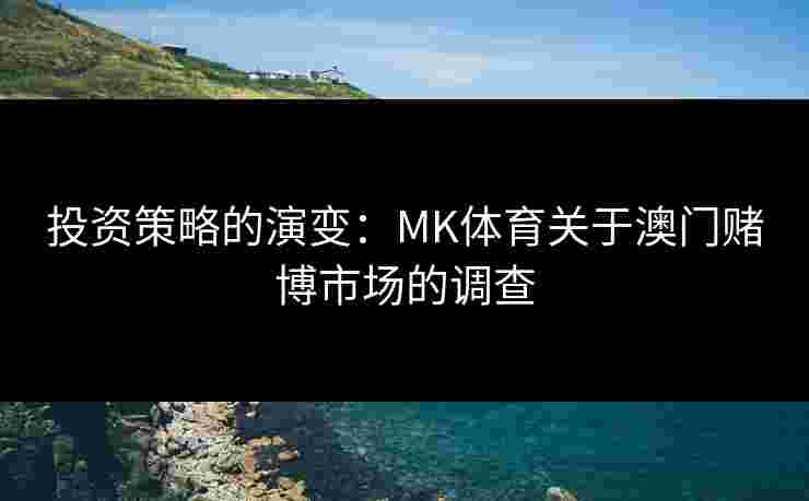 投资策略的演变：MK体育关于澳门赌博市场的调查