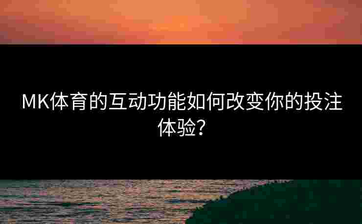 MK体育的互动功能如何改变你的投注体验？