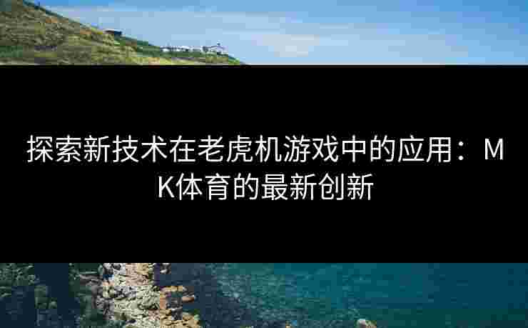 探索新技术在老虎机游戏中的应用：MK体育的最新创新