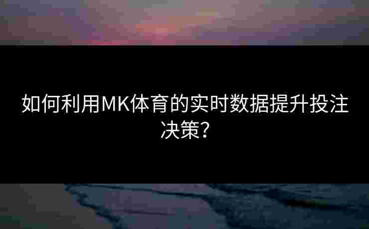 如何利用MK体育的实时数据提升投注决策？