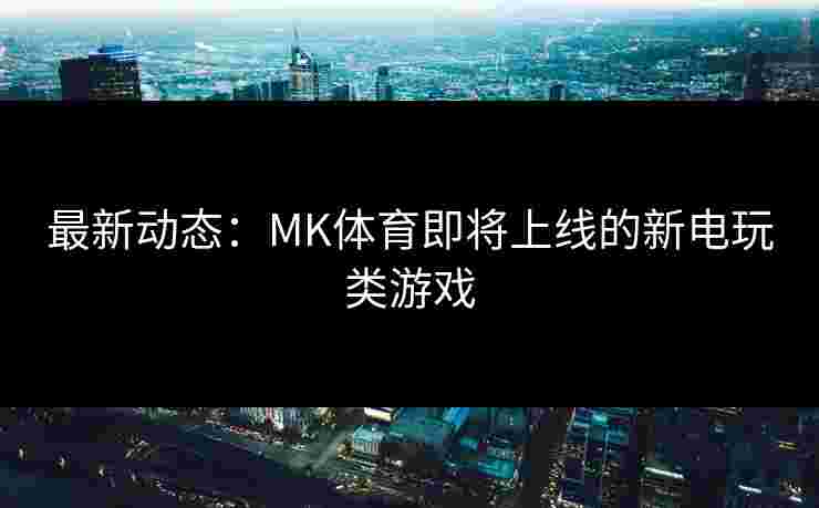 最新动态：MK体育即将上线的新电玩类游戏