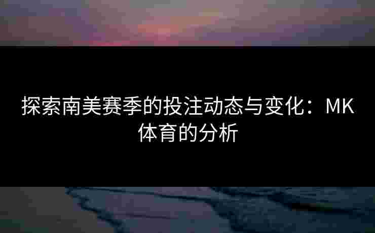 探索南美赛季的投注动态与变化：MK体育的分析