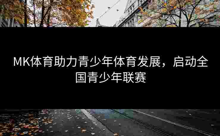MK体育助力青少年体育发展，启动全国青少年联赛