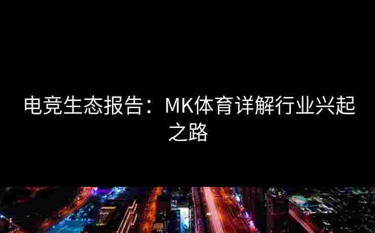 电竞生态报告：MK体育详解行业兴起之路