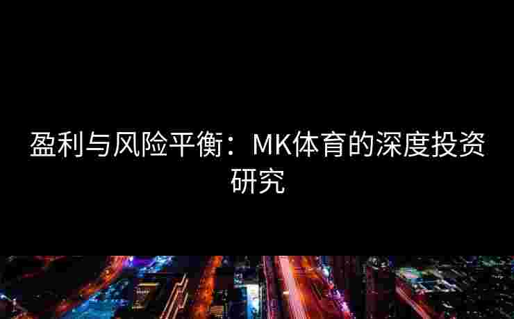 盈利与风险平衡：MK体育的深度投资研究