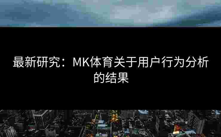 最新研究：MK体育关于用户行为分析的结果