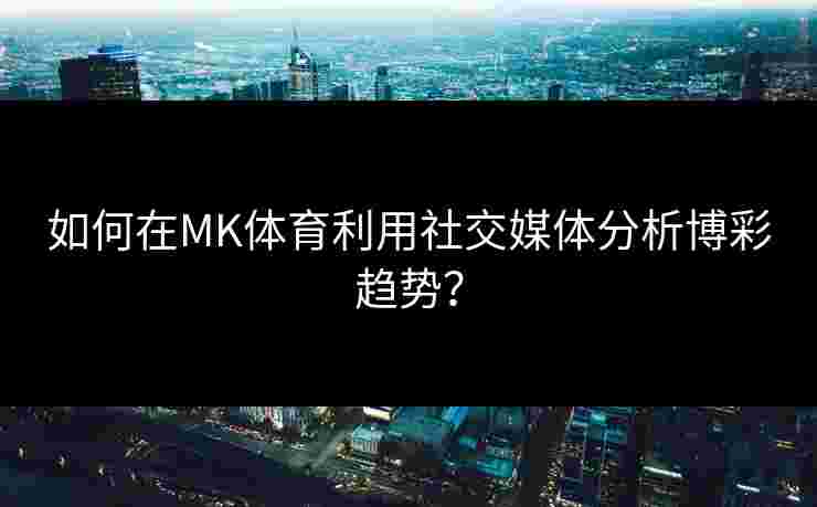 如何在MK体育利用社交媒体分析博彩趋势？