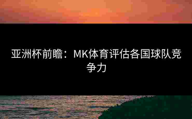 亚洲杯前瞻：MK体育评估各国球队竞争力
